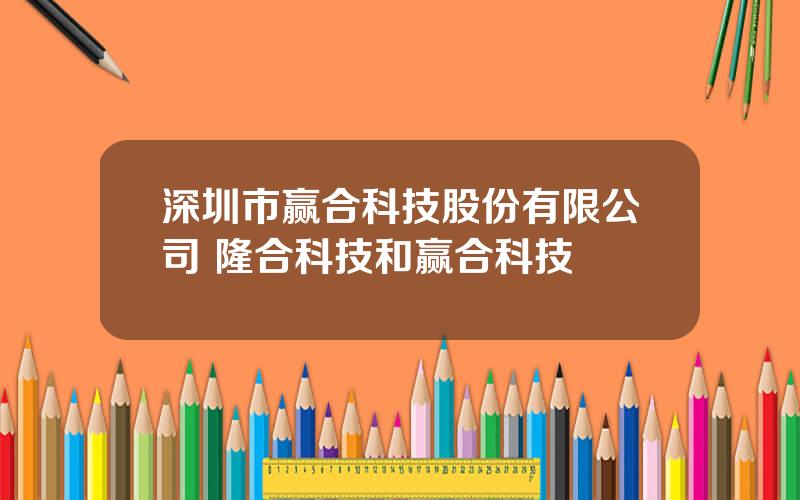 深圳市赢合科技股份有限公司 隆合科技和赢合科技